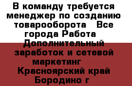 В команду требуется менеджер по созданию товарооборота - Все города Работа » Дополнительный заработок и сетевой маркетинг   . Красноярский край,Бородино г.